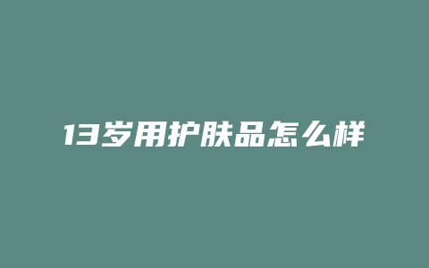 13岁用护肤品怎么样