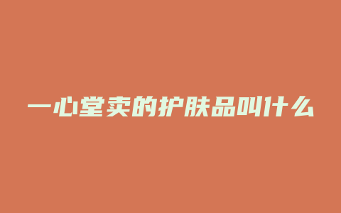 一心堂卖的护肤品叫什么