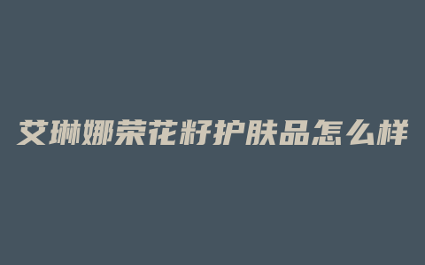 艾琳娜荣花籽护肤品怎么样