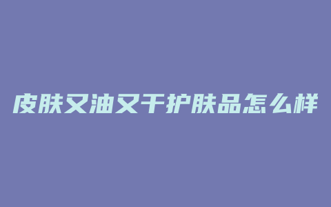皮肤又油又干护肤品怎么样