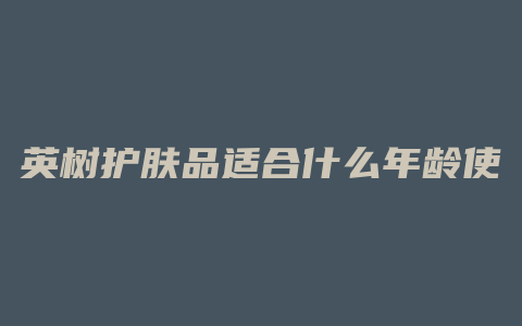 英树护肤品适合什么年龄使用