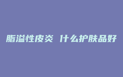 脂溢性皮炎 什么护肤品好