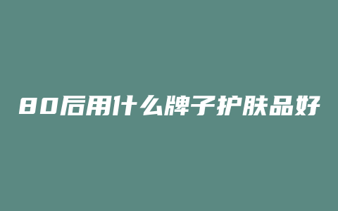 80后用什么牌子护肤品好