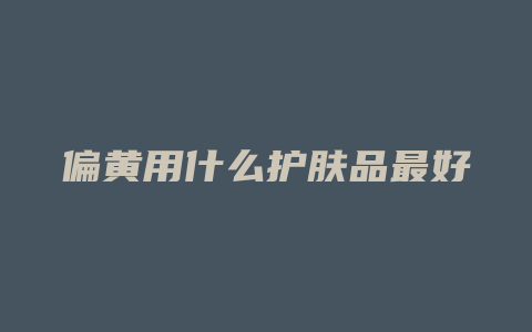 偏黄用什么护肤品最好