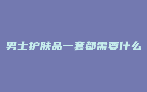 男士护肤品一套都需要什么