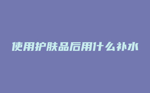 使用护肤品后用什么补水