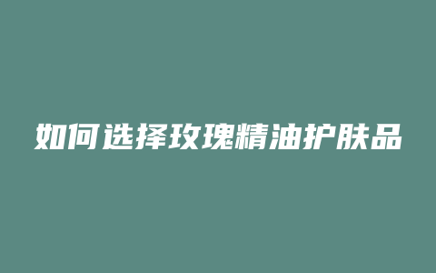 如何选择玫瑰精油护肤品