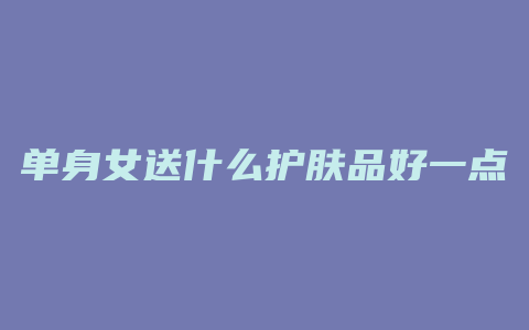 单身女送什么护肤品好一点