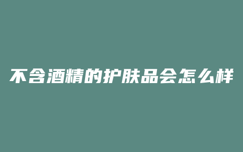 不含酒精的护肤品会怎么样