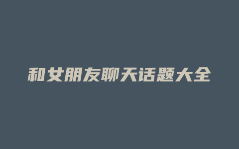 和女朋友聊天话题大全
