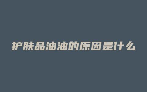 护肤品油油的原因是什么