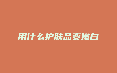 用什么护肤品变嫩白