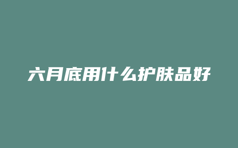 六月底用什么护肤品好