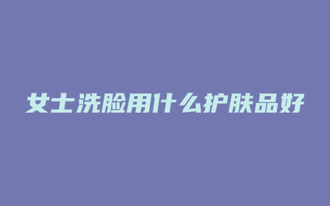 女士洗脸用什么护肤品好