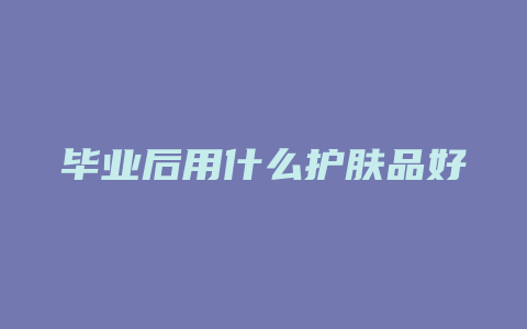 毕业后用什么护肤品好