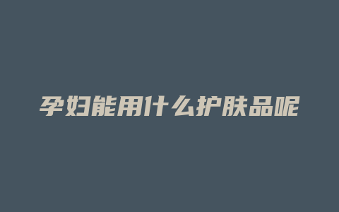 孕妇能用什么护肤品呢