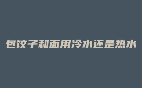 包饺子和面用冷水还是热水
