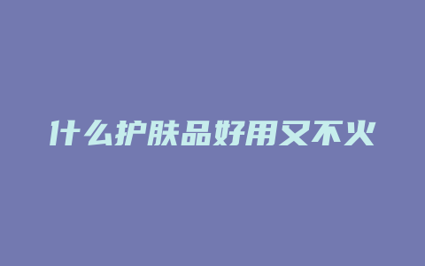 什么护肤品好用又不火