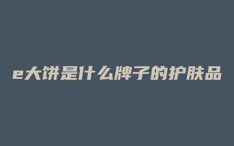 e大饼是什么牌子的护肤品