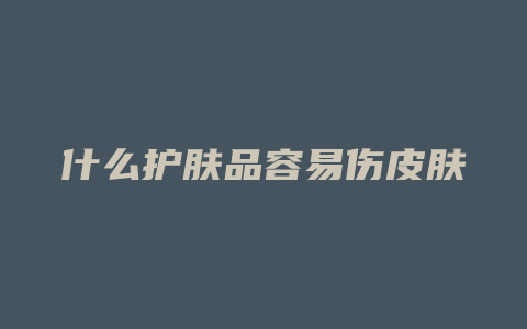 什么护肤品容易伤皮肤