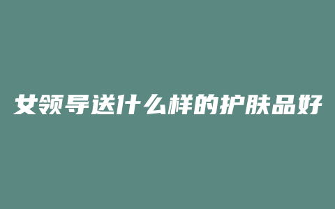女领导送什么样的护肤品好