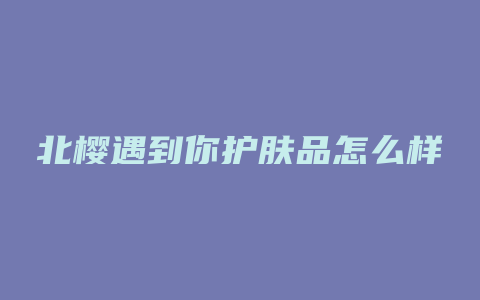 北樱遇到你护肤品怎么样
