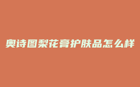奥诗图梨花膏护肤品怎么样
