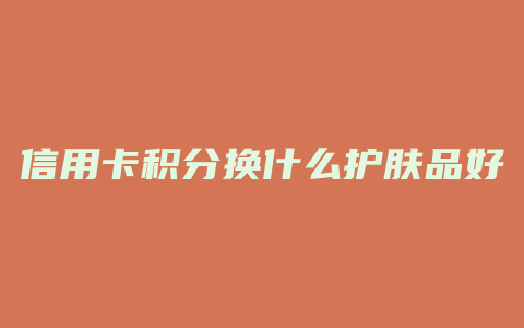 信用卡积分换什么护肤品好