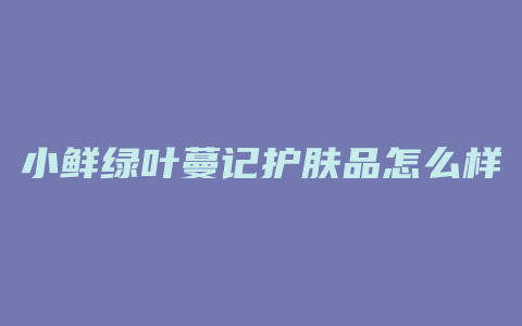 小鲜绿叶蔓记护肤品怎么样