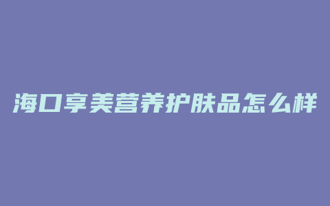 海口享美营养护肤品怎么样