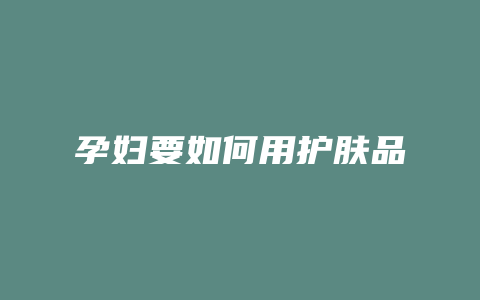 孕妇要如何用护肤品