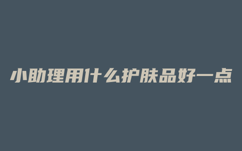 小助理用什么护肤品好一点