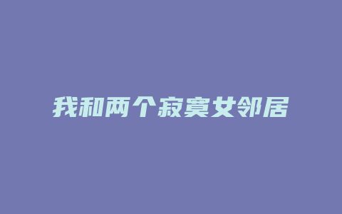 我和两个寂寞女邻居
