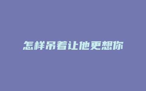 怎样吊着让他更想你