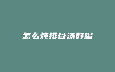 怎么炖排骨汤好喝