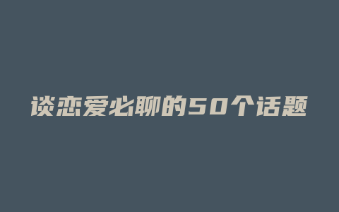 谈恋爱必聊的50个话题