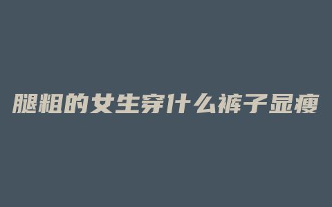 腿粗的女生穿什么裤子显瘦