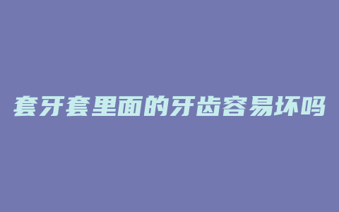 套牙套里面的牙齿容易坏吗
