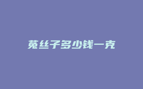 菟丝子多少钱一克