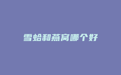 雪蛤和燕窝哪个好