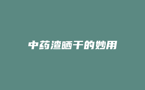 中药渣晒干的妙用