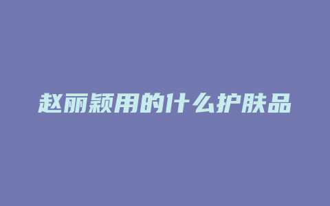 赵丽颖用的什么护肤品