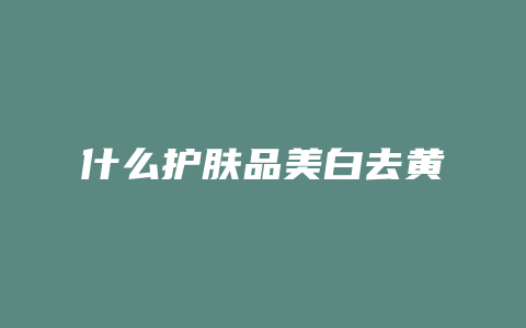 什么护肤品美白去黄