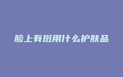 脸上有斑用什么护肤品