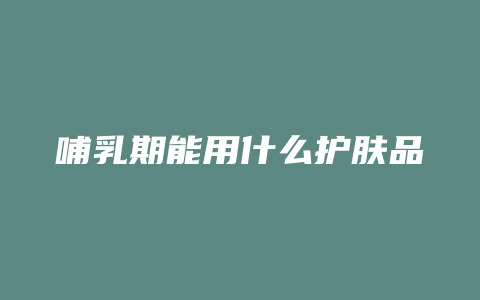 哺乳期能用什么护肤品
