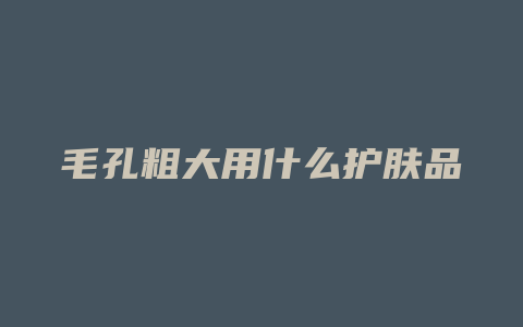 毛孔粗大用什么护肤品