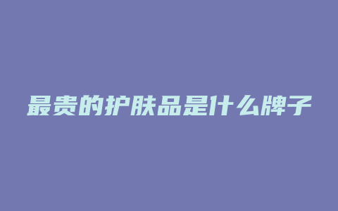 最贵的护肤品是什么牌子