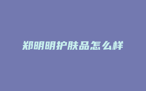 郑明明护肤品怎么样