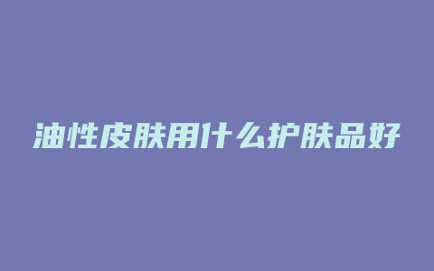 油性皮肤用什么护肤品好
