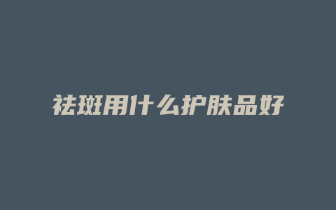 祛斑用什么护肤品好